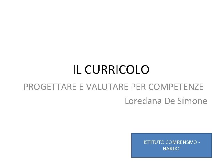 IL CURRICOLO PROGETTARE E VALUTARE PER COMPETENZE Loredana De Simone ISTITUTO COMRENSIVO - NARDO’