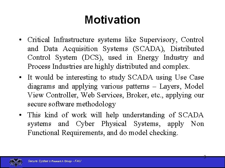 Motivation • Critical Infrastructure systems like Supervisory, Control and Data Acquisition Systems (SCADA), Distributed