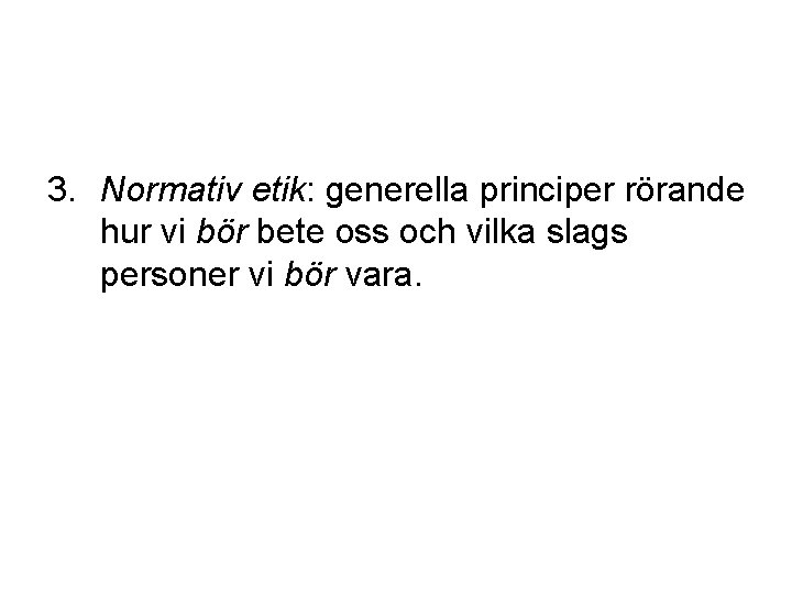 3. Normativ etik: generella principer rörande hur vi bör bete oss och vilka slags