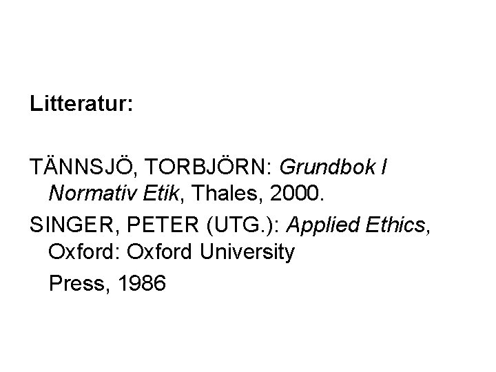 Litteratur: TÄNNSJÖ, TORBJÖRN: Grundbok I Normativ Etik, Thales, 2000. SINGER, PETER (UTG. ): Applied