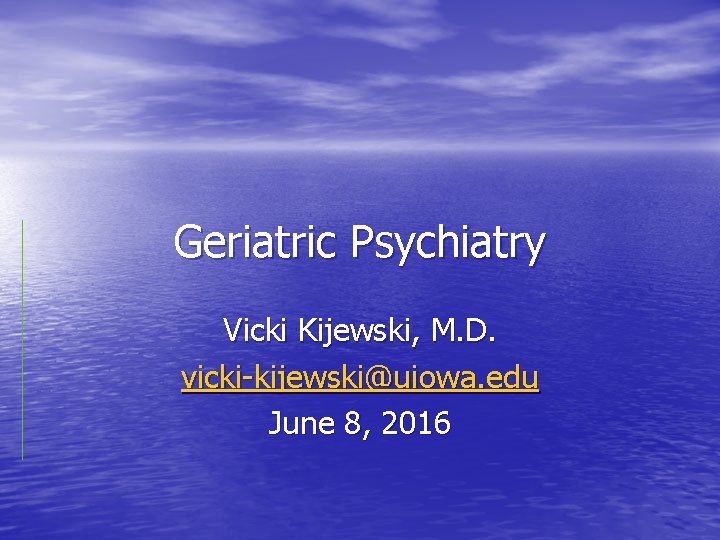 Geriatric Psychiatry Vicki Kijewski, M. D. vicki-kijewski@uiowa. edu June 8, 2016 