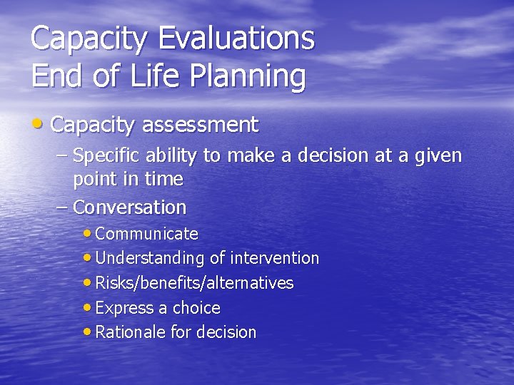 Capacity Evaluations End of Life Planning • Capacity assessment – Specific ability to make