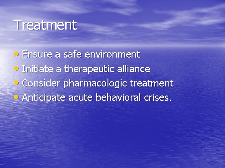 Treatment • Ensure a safe environment • Initiate a therapeutic alliance • Consider pharmacologic