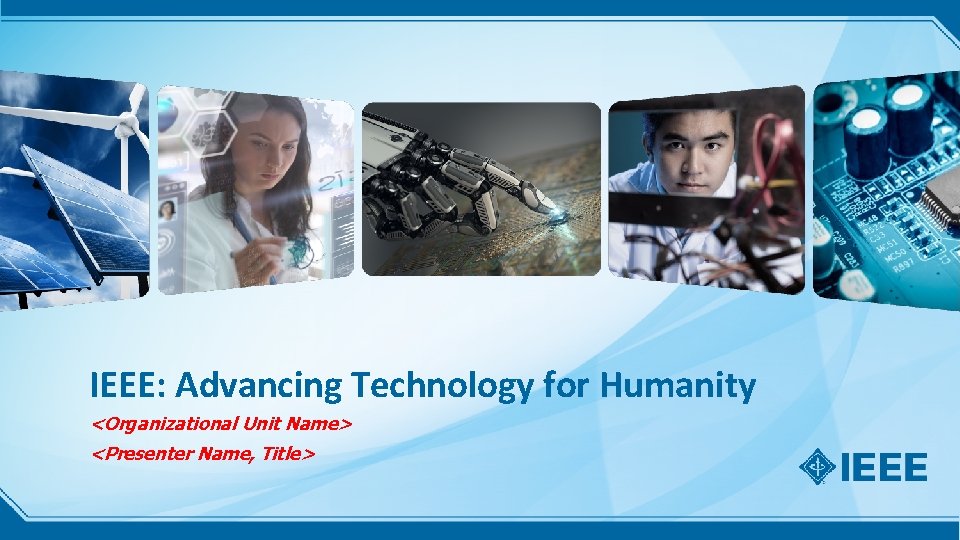 IEEE: Advancing Technology for Humanity <Organizational Unit Name> <Presenter Name, Title> 