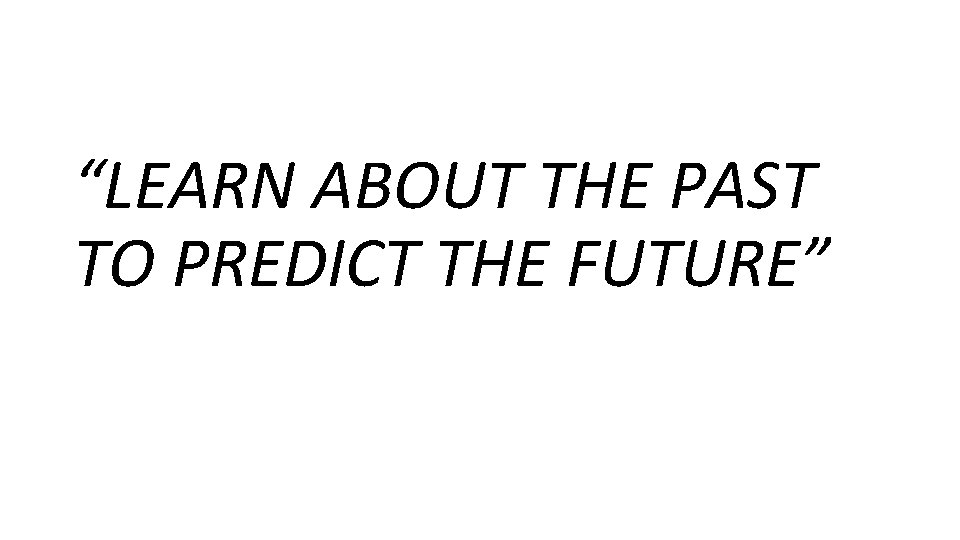“LEARN ABOUT THE PAST TO PREDICT THE FUTURE” 