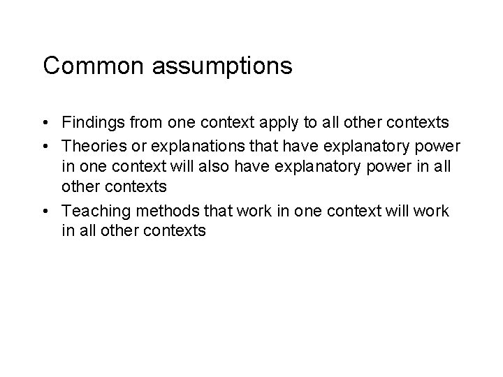 Common assumptions • Findings from one context apply to all other contexts • Theories