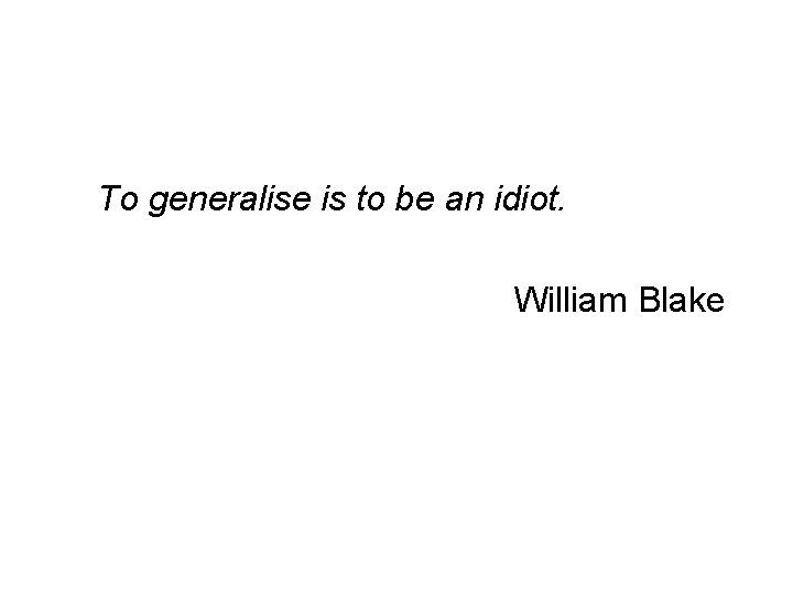 To generalise is to be an idiot. William Blake 