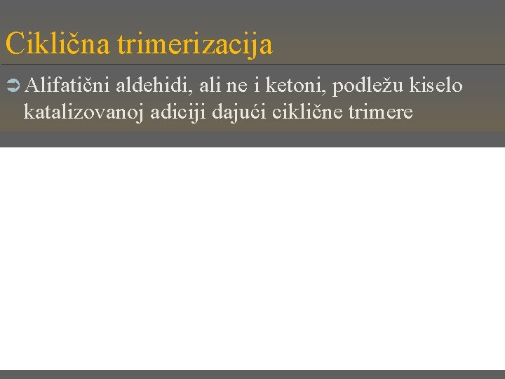 Ciklična trimerizacija Ü Alifatični aldehidi, ali ne i ketoni, podležu kiselo katalizovanoj adiciji dajući