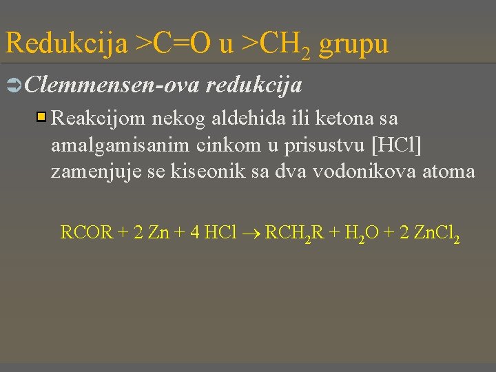 Redukcija >C=O u >CH 2 grupu Ü Clemmensen-ova redukcija Reakcijom nekog aldehida ili ketona