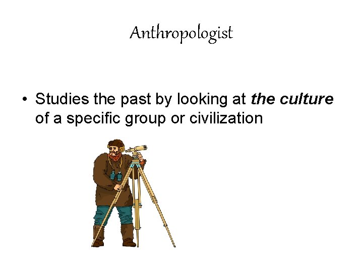 Anthropologist • Studies the past by looking at the culture of a specific group