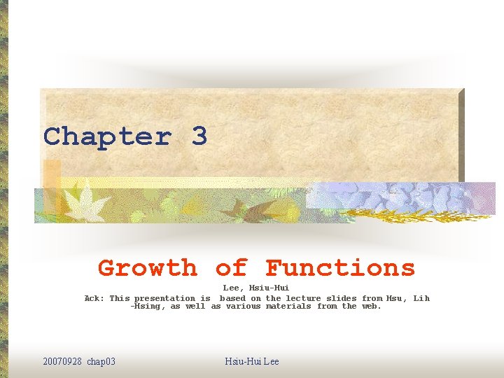 Chapter 3 Growth of Functions Lee, Hsiu-Hui Ack: This presentation is based on the Chapter 3 Growth of Functions Lee, Hsiu-Hui Ack: This presentation is based on the