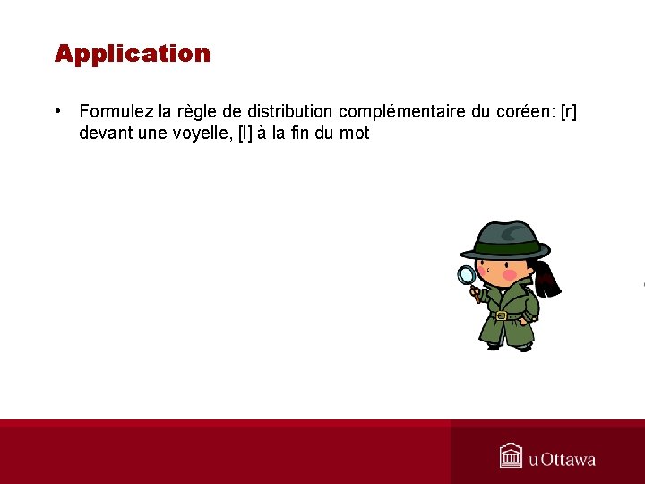Application • Formulez la règle de distribution complémentaire du coréen: [r] devant une voyelle,