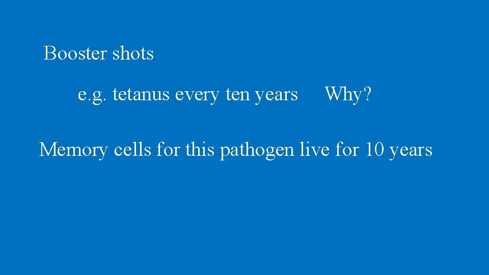 Booster shots e. g. tetanus every ten years Why? Memory cells for this pathogen