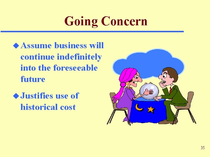 Going Concern u Assume business will continue indefinitely into the foreseeable future u Justifies Going Concern u Assume business will continue indefinitely into the foreseeable future u Justifies