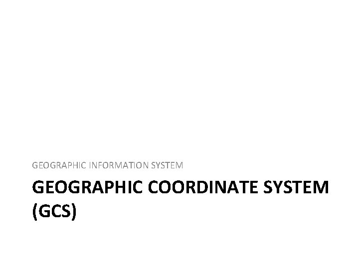 GEOGRAPHIC INFORMATION SYSTEM GEOGRAPHIC COORDINATE SYSTEM (GCS) 