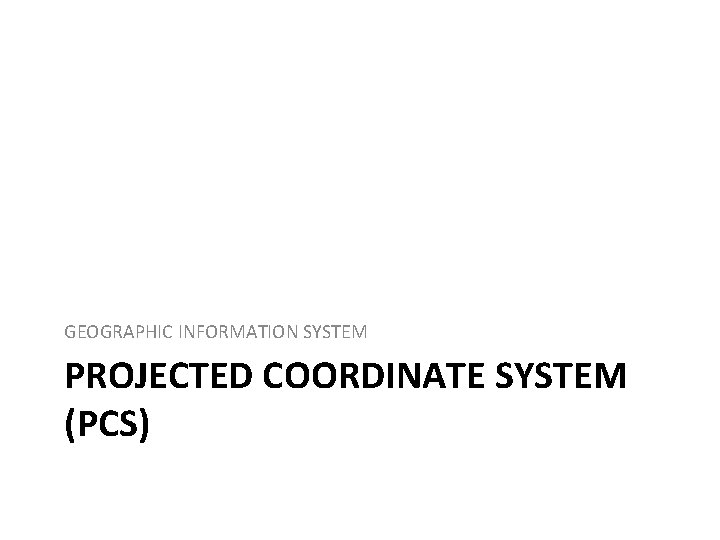 GEOGRAPHIC INFORMATION SYSTEM PROJECTED COORDINATE SYSTEM (PCS) 