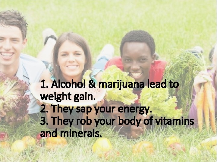 1. Alcohol & marijuana lead to weight gain. 2. They sap your energy. 3. 1. Alcohol & marijuana lead to weight gain. 2. They sap your energy. 3.