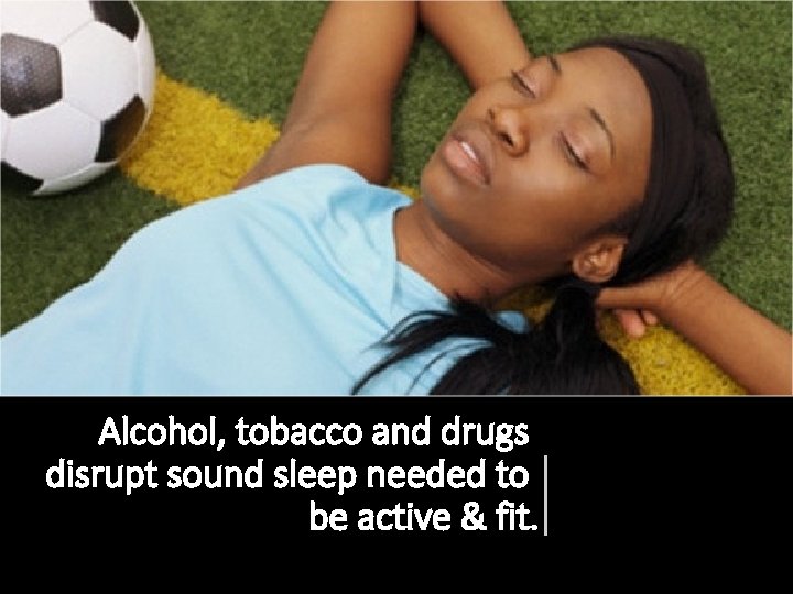 Alcohol, tobacco and drugs disrupt sound sleep needed to be active & fit. Alcohol, tobacco and drugs disrupt sound sleep needed to be active & fit.
