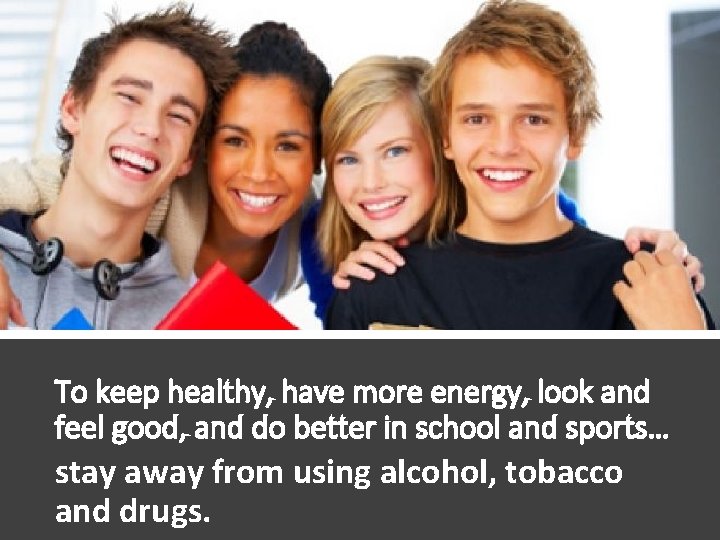 To keep healthy, have more energy, look and feel good, and do better in To keep healthy, have more energy, look and feel good, and do better in