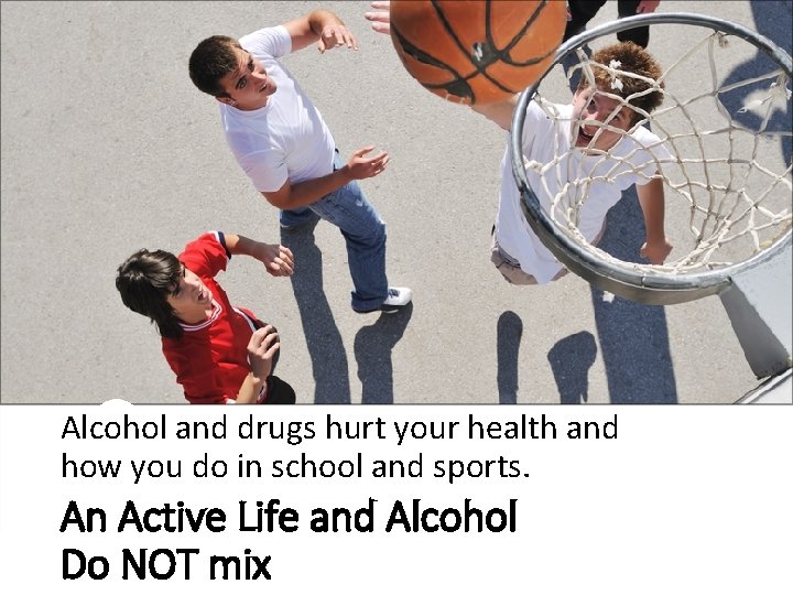 Alcohol and drugs hurt your health and how you do in school and sports. Alcohol and drugs hurt your health and how you do in school and sports.