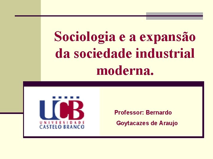 Sociologia e a expansão da sociedade industrial moderna. Professor: Bernardo Goytacazes de Araujo 