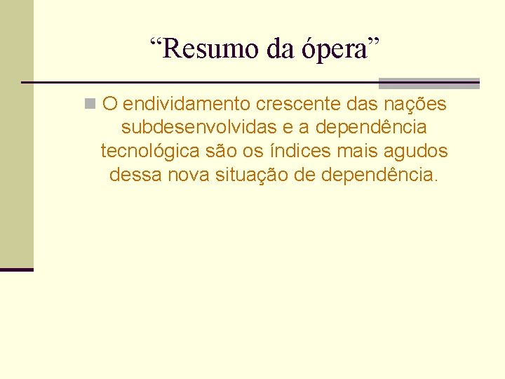 “Resumo da ópera” n O endividamento crescente das nações subdesenvolvidas e a dependência tecnológica