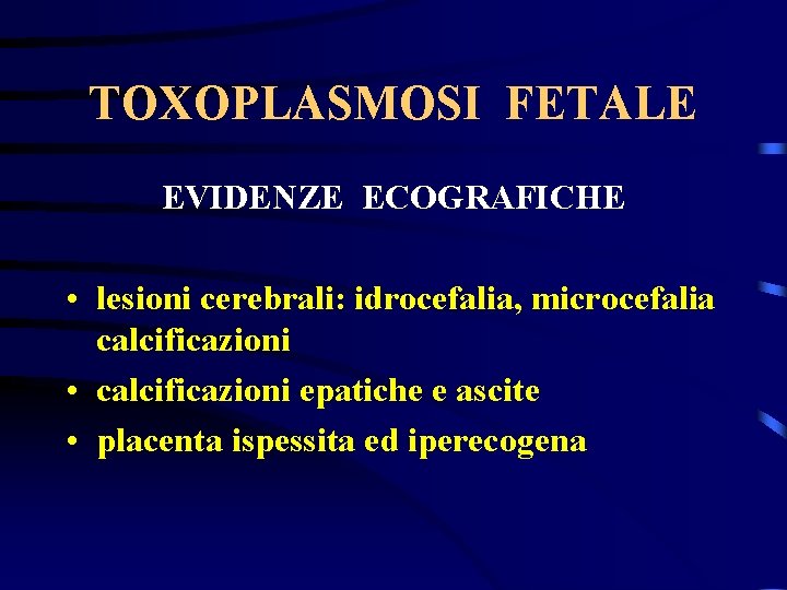 TOXOPLASMOSI FETALE EVIDENZE ECOGRAFICHE • lesioni cerebrali: idrocefalia, microcefalia calcificazioni • calcificazioni epatiche e