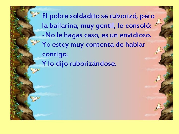 El pobre soldadito se ruborizó, pero la bailarina, muy gentil, lo consoló: -No le El pobre soldadito se ruborizó, pero la bailarina, muy gentil, lo consoló: -No le