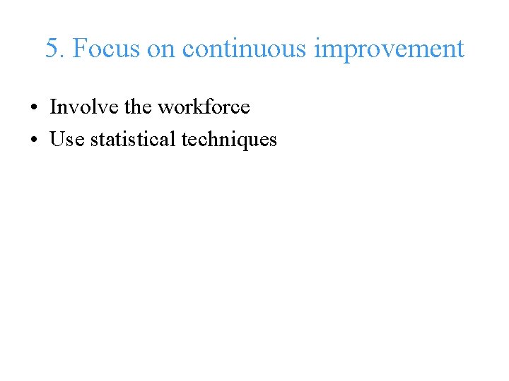 5. Focus on continuous improvement • Involve the workforce • Use statistical techniques 