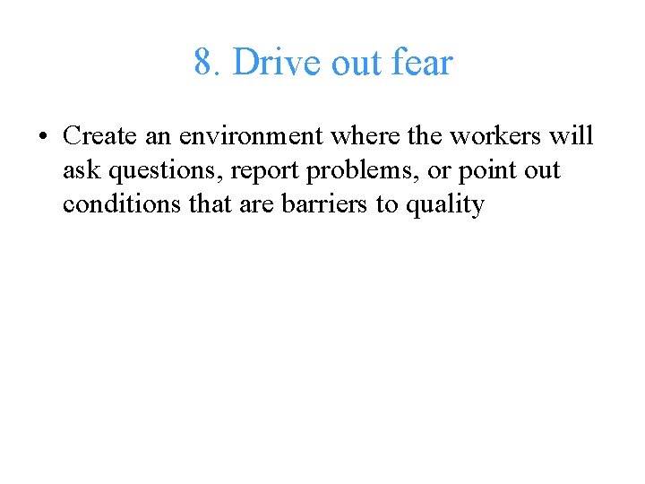 8. Drive out fear • Create an environment where the workers will ask questions,