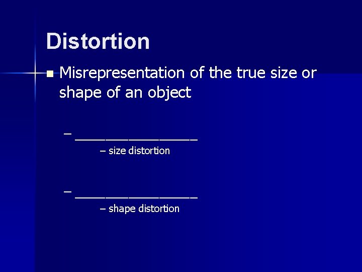 Distortion n Misrepresentation of the true size or shape of an object – ________