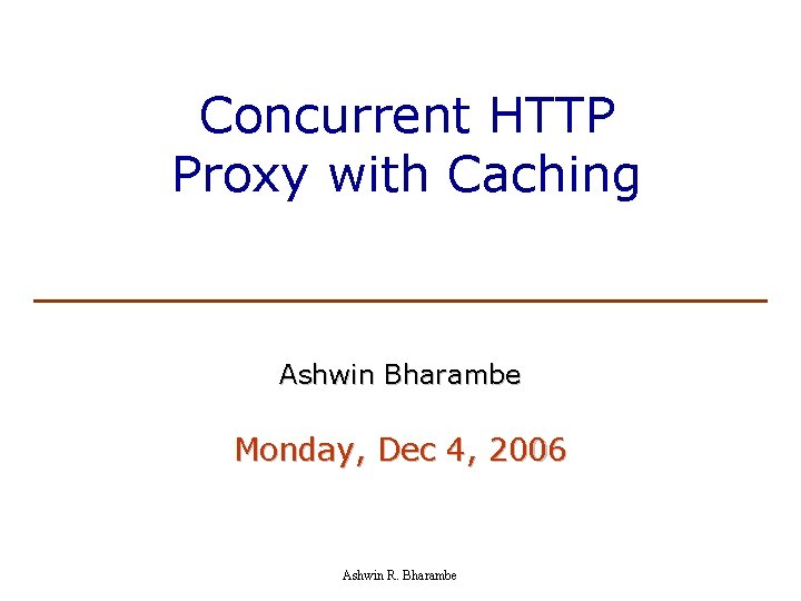 Concurrent HTTP Proxy with Caching Ashwin Bharambe Monday, Dec 4, 2006 Ashwin R. Bharambe