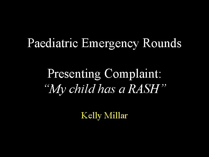 Paediatric Emergency Rounds Presenting Complaint: “My child has a RASH” Kelly Millar 