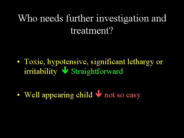 Who needs further investigation and treatment? • Toxic, hypotensive, significant lethargy or irritability Straightforward