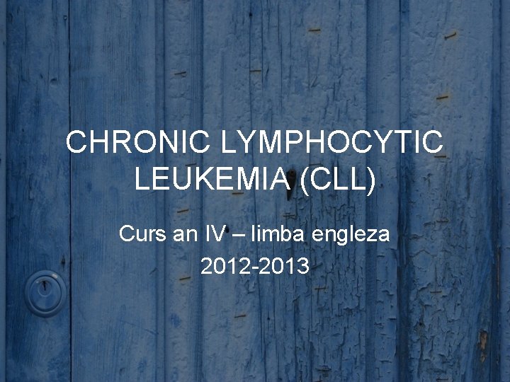 CHRONIC LYMPHOCYTIC LEUKEMIA (CLL) Curs an IV – limba engleza 2012 -2013 