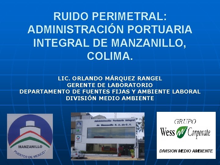 RUIDO PERIMETRAL: ADMINISTRACIÓN PORTUARIA INTEGRAL DE MANZANILLO, COLIMA. LIC. ORLANDO MÁRQUEZ RANGEL GERENTE DE RUIDO PERIMETRAL: ADMINISTRACIÓN PORTUARIA INTEGRAL DE MANZANILLO, COLIMA. LIC. ORLANDO MÁRQUEZ RANGEL GERENTE DE