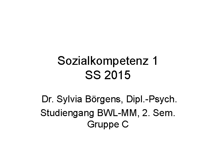 Sozialkompetenz 1 SS 2015 Dr. Sylvia Börgens, Dipl. -Psych. Studiengang BWL-MM, 2. Sem. Gruppe