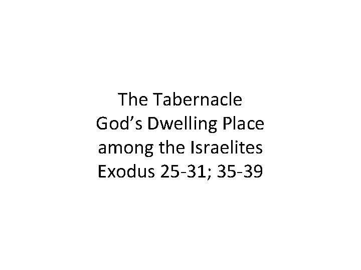 The Tabernacle God’s Dwelling Place among the Israelites Exodus 25 -31; 35 -39 
