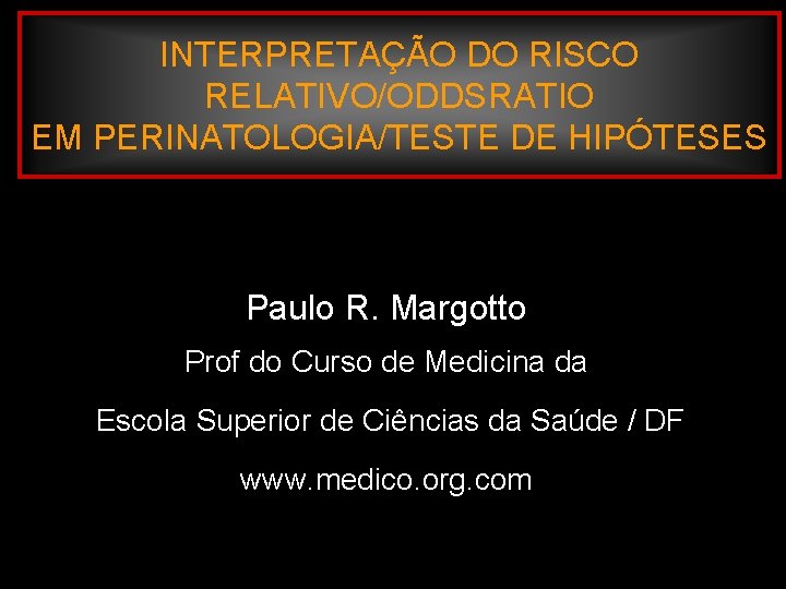 INTERPRETAÇÃO DO RISCO RELATIVO/ODDSRATIO EM PERINATOLOGIA/TESTE DE HIPÓTESES Paulo R. Margotto Prof do Curso