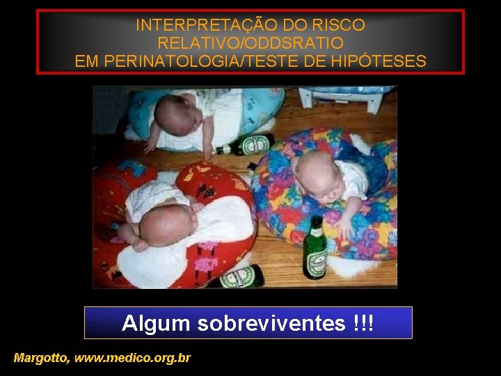 INTERPRETAÇÃO DO RISCO RELATIVO/ODDSRATIO EM PERINATOLOGIA/TESTE DE HIPÓTESES Algum sobreviventes !!! Margotto, www. medico.