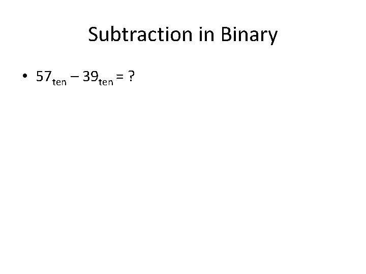 Subtraction in Binary • 57 ten – 39 ten = ? 