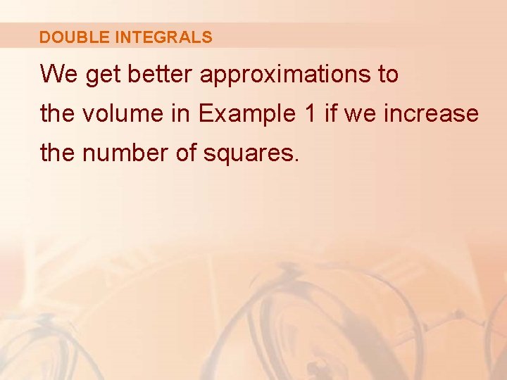 DOUBLE INTEGRALS We get better approximations to the volume in Example 1 if we