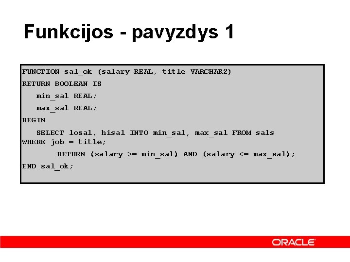 Funkcijos - pavyzdys 1 FUNCTION sal_ok (salary REAL, title VARCHAR 2) RETURN BOOLEAN IS