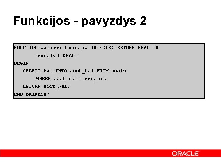 Funkcijos - pavyzdys 2 FUNCTION balance (acct_id INTEGER) RETURN REAL IS acct_bal REAL; BEGIN