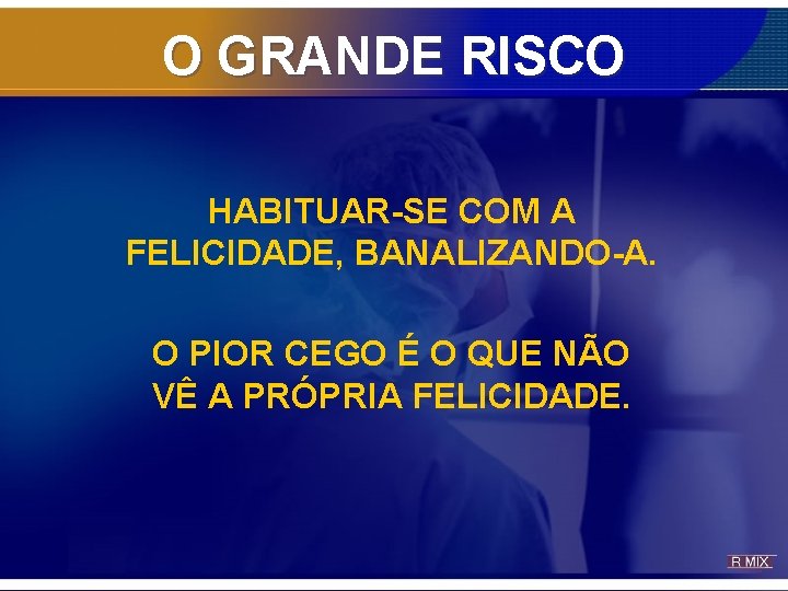 O GRANDE RISCO HABITUAR-SE COM A FELICIDADE, BANALIZANDO-A. O PIOR CEGO É O QUE