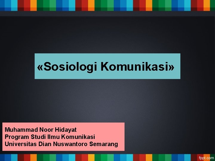  «Sosiologi Komunikasi» Muhammad Noor Hidayat Program Studi Ilmu Komunikasi Universitas Dian Nuswantoro Semarang