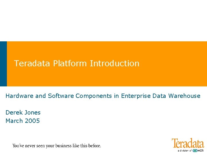 Teradata Platform Introduction Hardware and Software Components in Enterprise Data Warehouse Derek Jones March