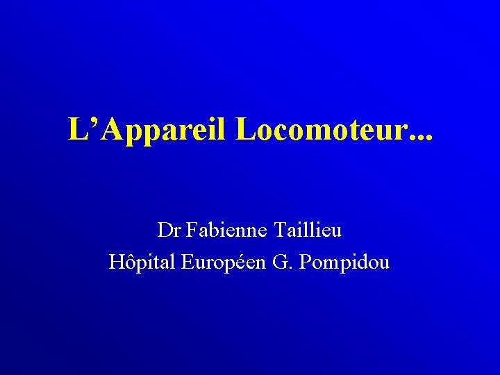 L’Appareil Locomoteur. . . Dr Fabienne Taillieu Hôpital Européen G. Pompidou 