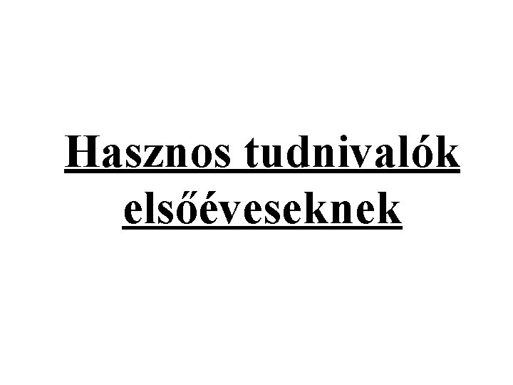 Hasznos tudnivalók elsőéveseknek Hasznos tudnivalók elsőéveseknek