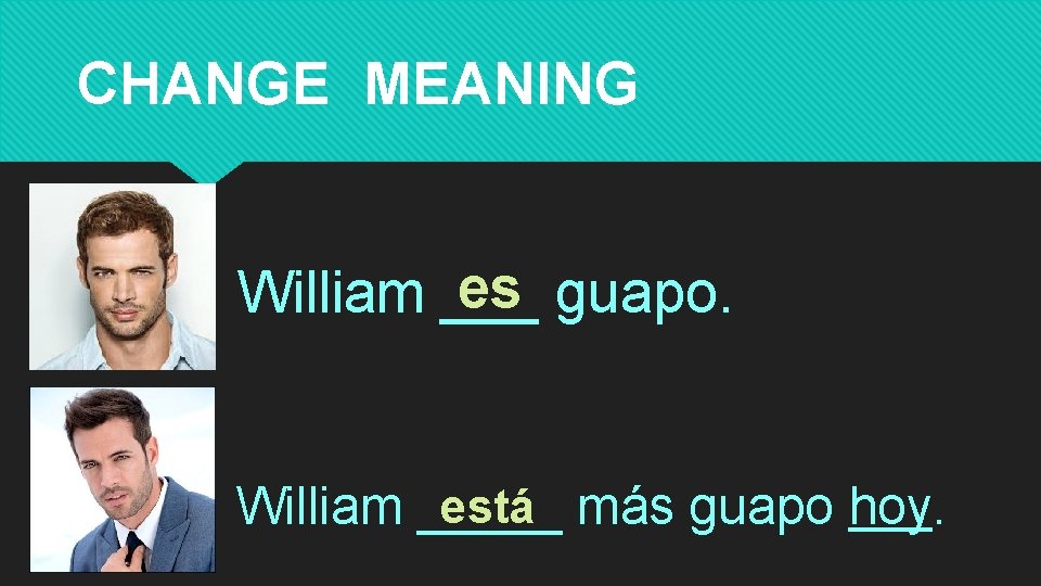 CHANGE MEANING es guapo. William ___ está más guapo hoy. William _____ 